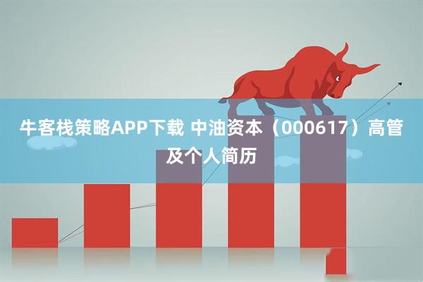 牛客栈策略APP下载 中油资本（000617）高管及个人简历