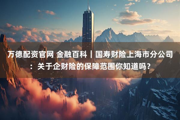 万德配资官网 金融百科｜国寿财险上海市分公司：关于企财险的保障范围你知道吗？