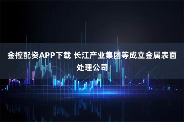 金控配资APP下载 长江产业集团等成立金属表面处理公司
