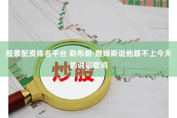 股票配资排名平台 勒布朗·詹姆斯说他跟不上今天的说唱歌词