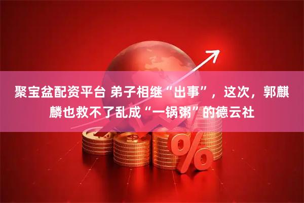 聚宝盆配资平台 弟子相继“出事”，这次，郭麒麟也救不了乱成“一锅粥”的德云社