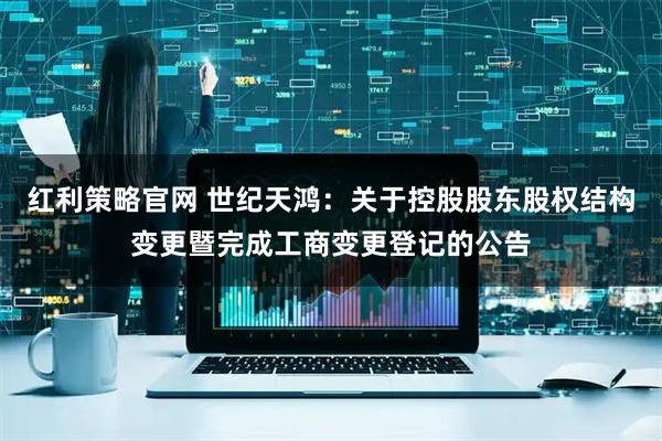 红利策略官网 世纪天鸿：关于控股股东股权结构变更暨完成工商变更登记的公告