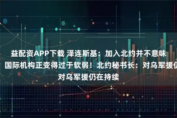 益配资APP下载 泽连斯基：加入北约并不意味着安全，国际机构正变得过于软弱！北约秘书长：对乌军援仍在持续