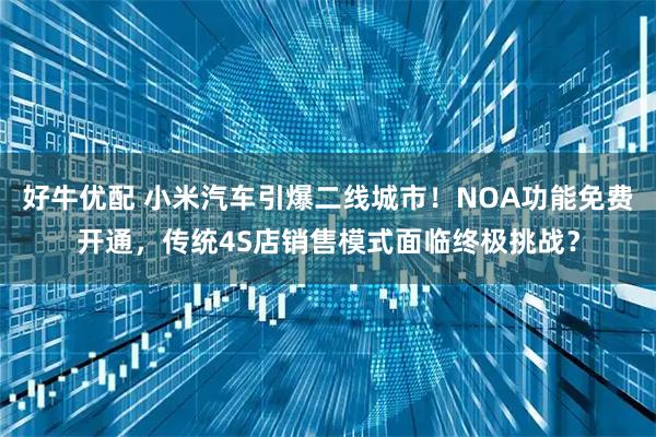 好牛优配 小米汽车引爆二线城市！NOA功能免费开通，传统4S店销售模式面临终极挑战？