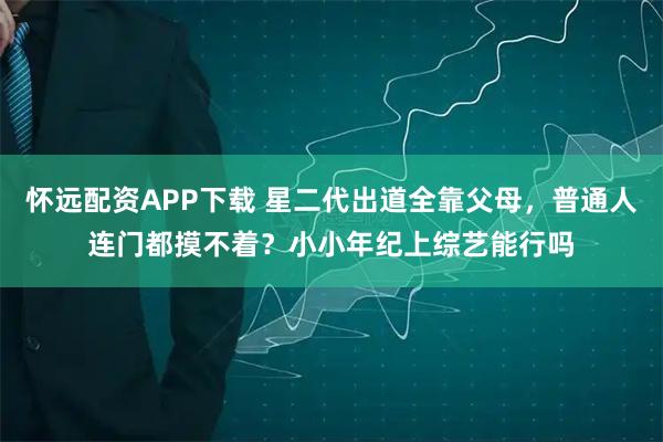 怀远配资APP下载 星二代出道全靠父母，普通人连门都摸不着？小小年纪上综艺能行吗