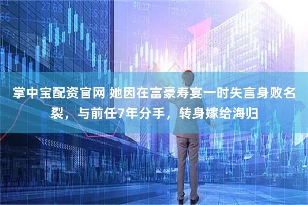 掌中宝配资官网 她因在富豪寿宴一时失言身败名裂，与前任7年分手，转身嫁给海归