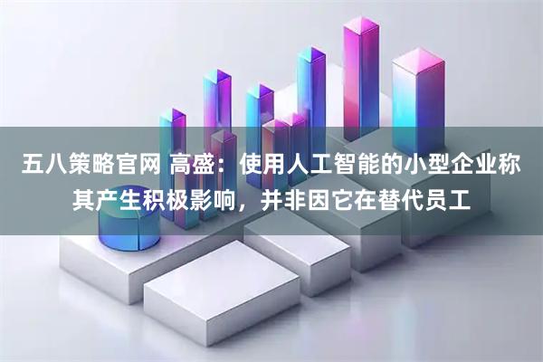 五八策略官网 高盛：使用人工智能的小型企业称其产生积极影响，并非因它在替代员工