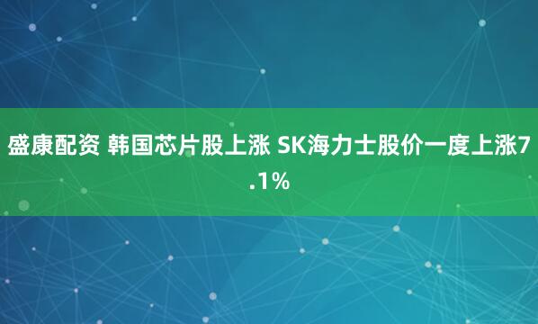 盛康配资 韩国芯片股上涨 SK海力士股价一度上涨7.1%