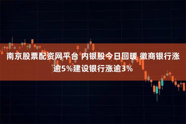 南京股票配资网平台 内银股今日回暖 徽商银行涨逾5%建设银行涨逾3%