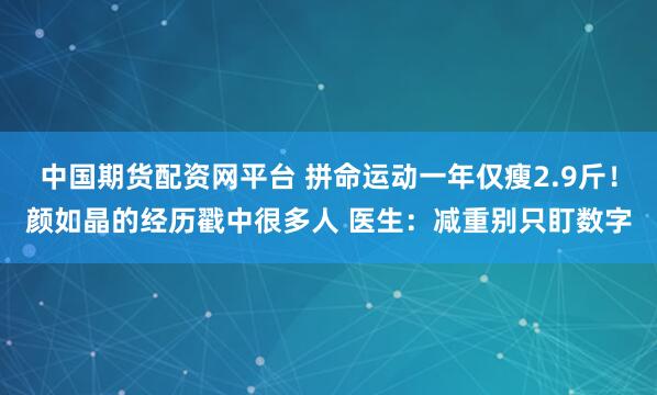 中国期货配资网平台 拼命运动一年仅瘦2.9斤！颜如晶的经历戳中很多人 医生：减重别只盯数字