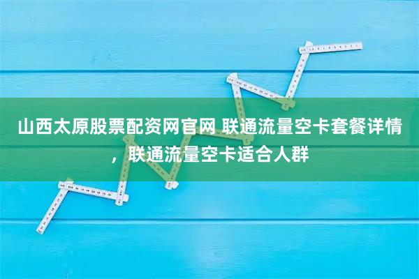 山西太原股票配资网官网 联通流量空卡套餐详情，联通流量空卡适合人群