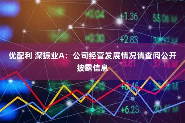 优配利 深振业A：公司经营发展情况请查阅公开披露信息