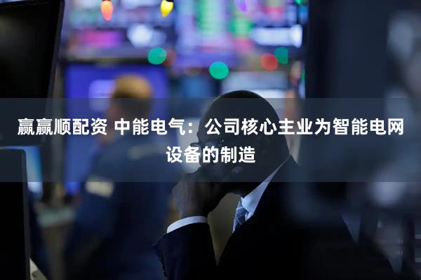 赢赢顺配资 中能电气：公司核心主业为智能电网设备的制造