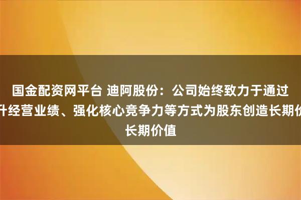国金配资网平台 迪阿股份：公司始终致力于通过提升经营业绩、强化核心竞争力等方式为股东创造长期价值