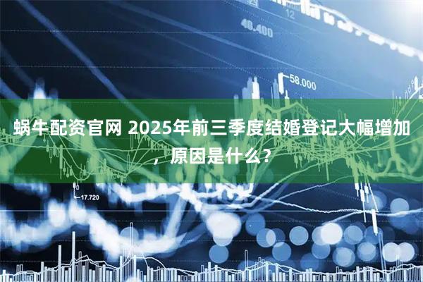 蜗牛配资官网 2025年前三季度结婚登记大幅增加，原因是什么？