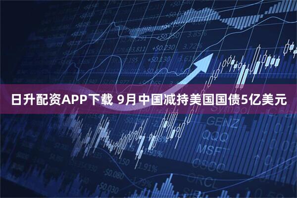 日升配资APP下载 9月中国减持美国国债5亿美元