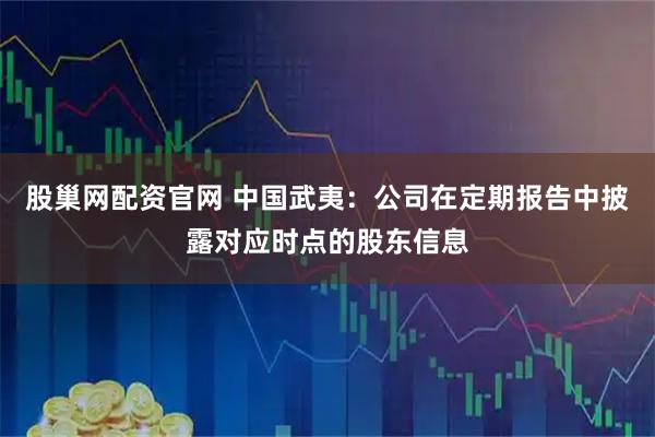 股巢网配资官网 中国武夷：公司在定期报告中披露对应时点的股东信息