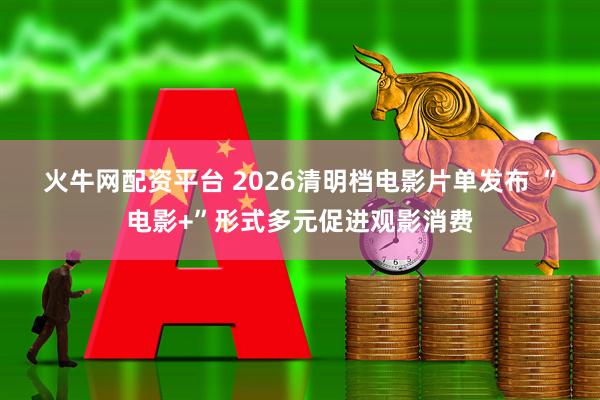 火牛网配资平台 2026清明档电影片单发布 “电影+”形式多元促进观影消费