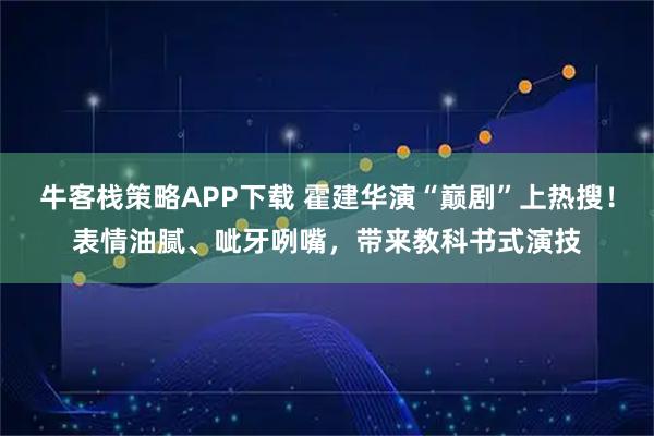 牛客栈策略APP下载 霍建华演“巅剧”上热搜！表情油腻、呲牙咧嘴，带来教科书式演技
