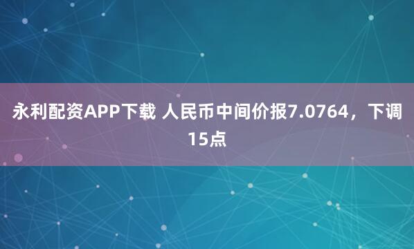 永利配资APP下载 人民币中间价报7.0764，下调15点