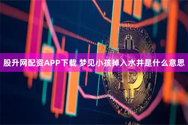 股升网配资APP下载 梦见小孩掉入水井是什么意思