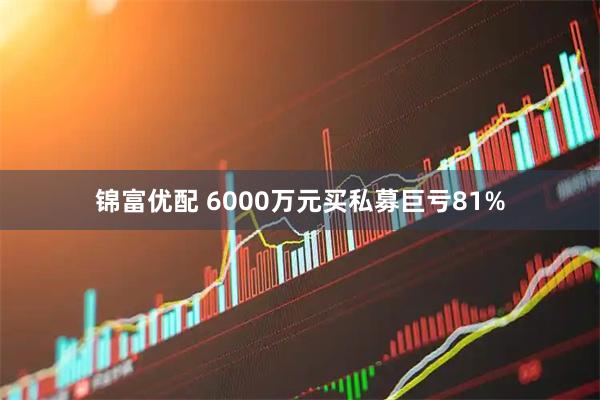 锦富优配 6000万元买私募巨亏81%