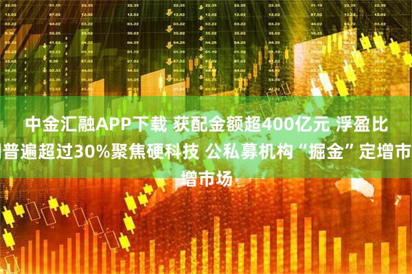 中金汇融APP下载 获配金额超400亿元 浮盈比例普遍超过30%聚焦硬科技 公私募机构“掘金”定增市场