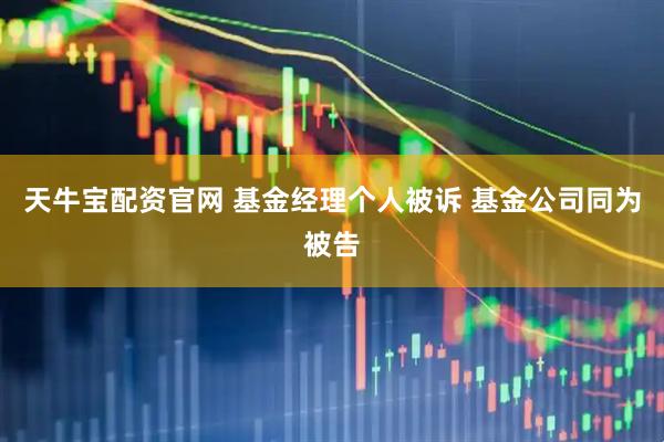 天牛宝配资官网 基金经理个人被诉 基金公司同为被告