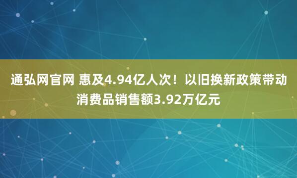 通弘网官网 惠及4.94亿人次！以旧换新政策带动消费品销售额3.92万亿元
