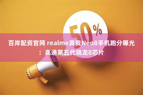 百岸配资官网 realme真我Neo8手机跑分曝光：高通第五代骁龙8芯片