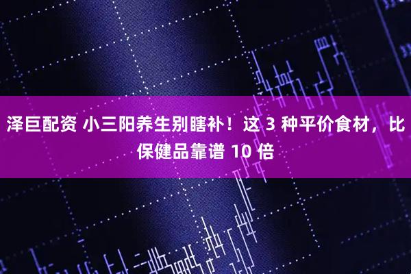 泽巨配资 小三阳养生别瞎补！这 3 种平价食材，比保健品靠谱 10 倍