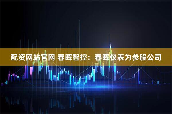 配资网站官网 春晖智控：春晖仪表为参股公司