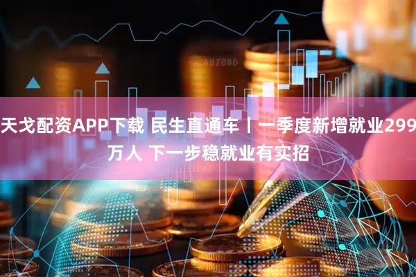 天戈配资APP下载 民生直通车丨一季度新增就业299万人 下一步稳就业有实招