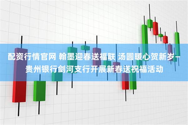 配资行情官网 翰墨迎春送福联 汤圆暖心贺新岁—贵州银行剑河支行开展新春送祝福活动