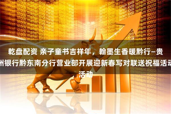 乾盘配资 亲子童书吉祥年，翰墨生香暖黔行—贵州银行黔东南分行营业部开展迎新春写对联送祝福活动