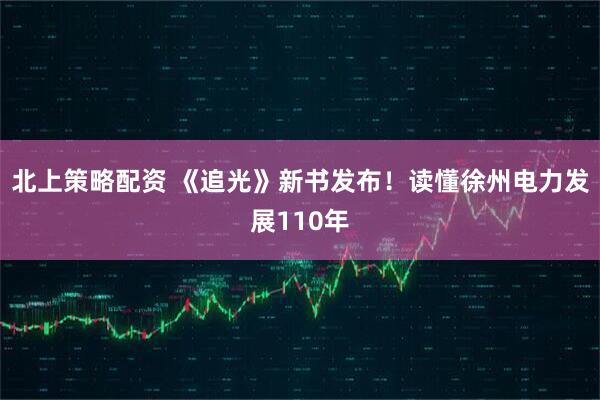 北上策略配资 《追光》新书发布！读懂徐州电力发展110年