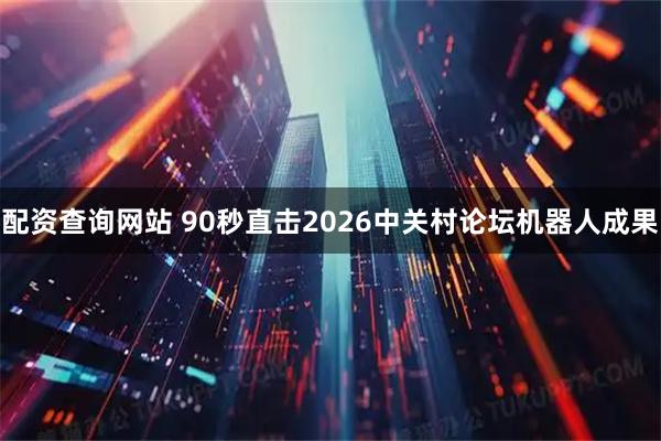 配资查询网站 90秒直击2026中关村论坛机器人成果