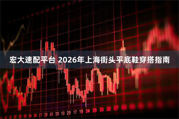 宏大速配平台 2026年上海街头平底鞋穿搭指南