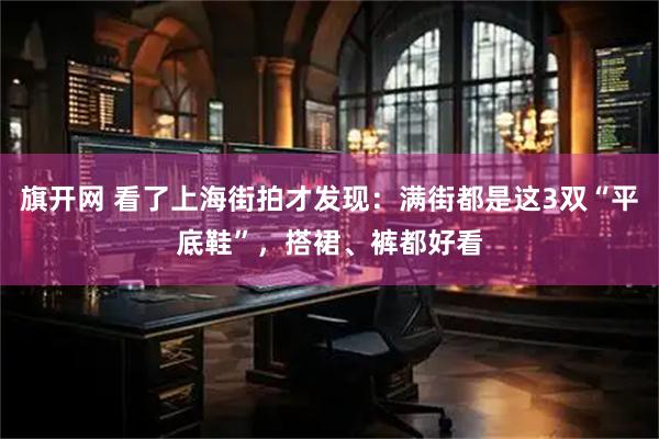 旗开网 看了上海街拍才发现：满街都是这3双“平底鞋”，搭裙、裤都好看