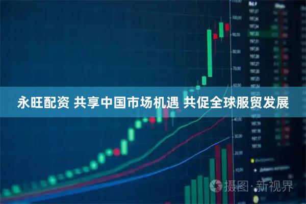 永旺配资 共享中国市场机遇 共促全球服贸发展