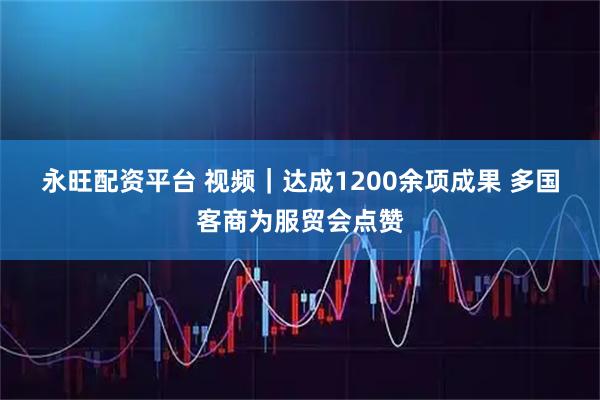 永旺配资平台 视频｜达成1200余项成果 多国客商为服贸会点赞