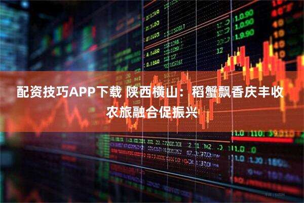 配资技巧APP下载 陕西横山：稻蟹飘香庆丰收 农旅融合促振兴