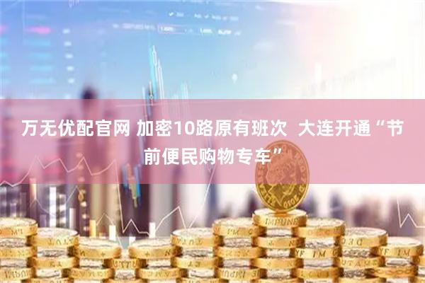 万无优配官网 加密10路原有班次  大连开通“节前便民购物专车”