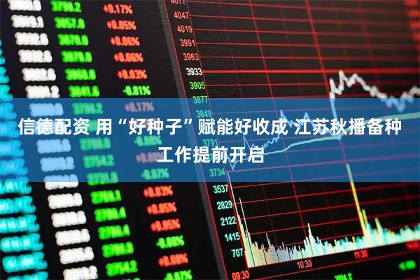 信德配资 用“好种子”赋能好收成 江苏秋播备种工作提前开启